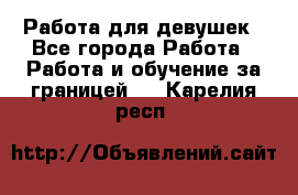 Работа для девушек - Все города Работа » Работа и обучение за границей   . Карелия респ.